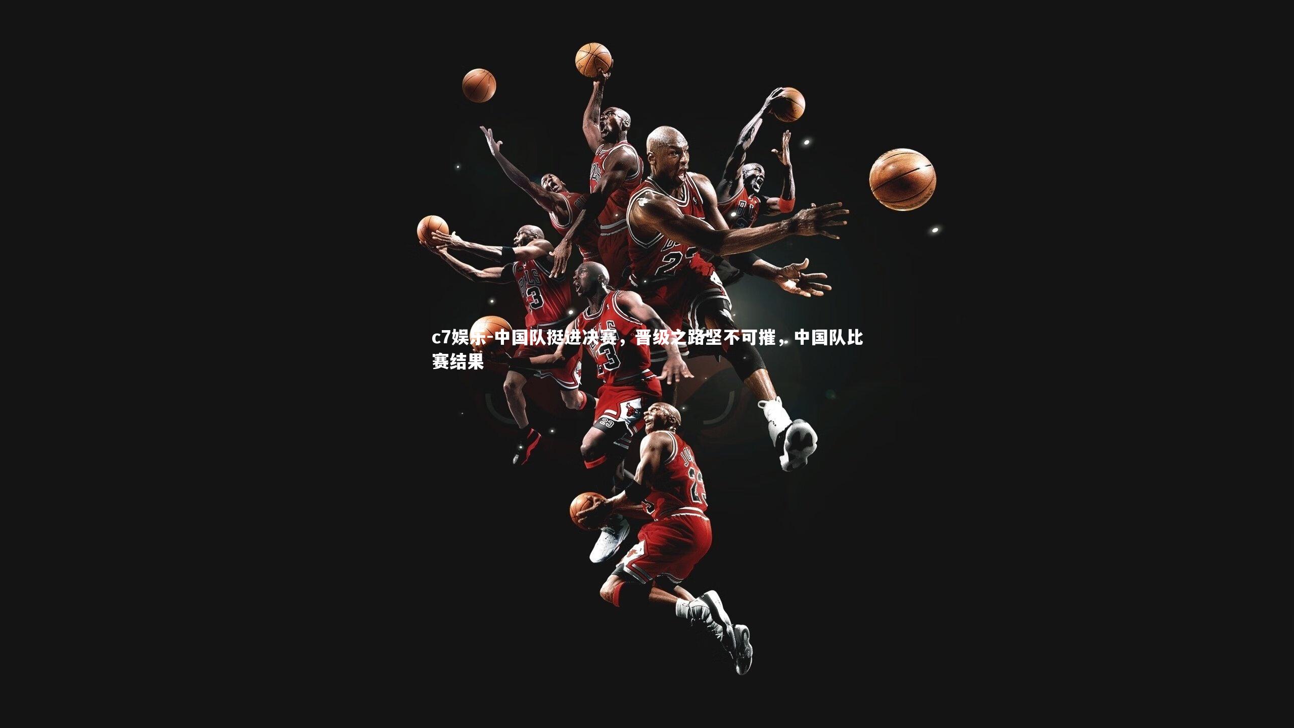 中国队挺进决赛,晋级之路坚不可摧,中国队比赛结果