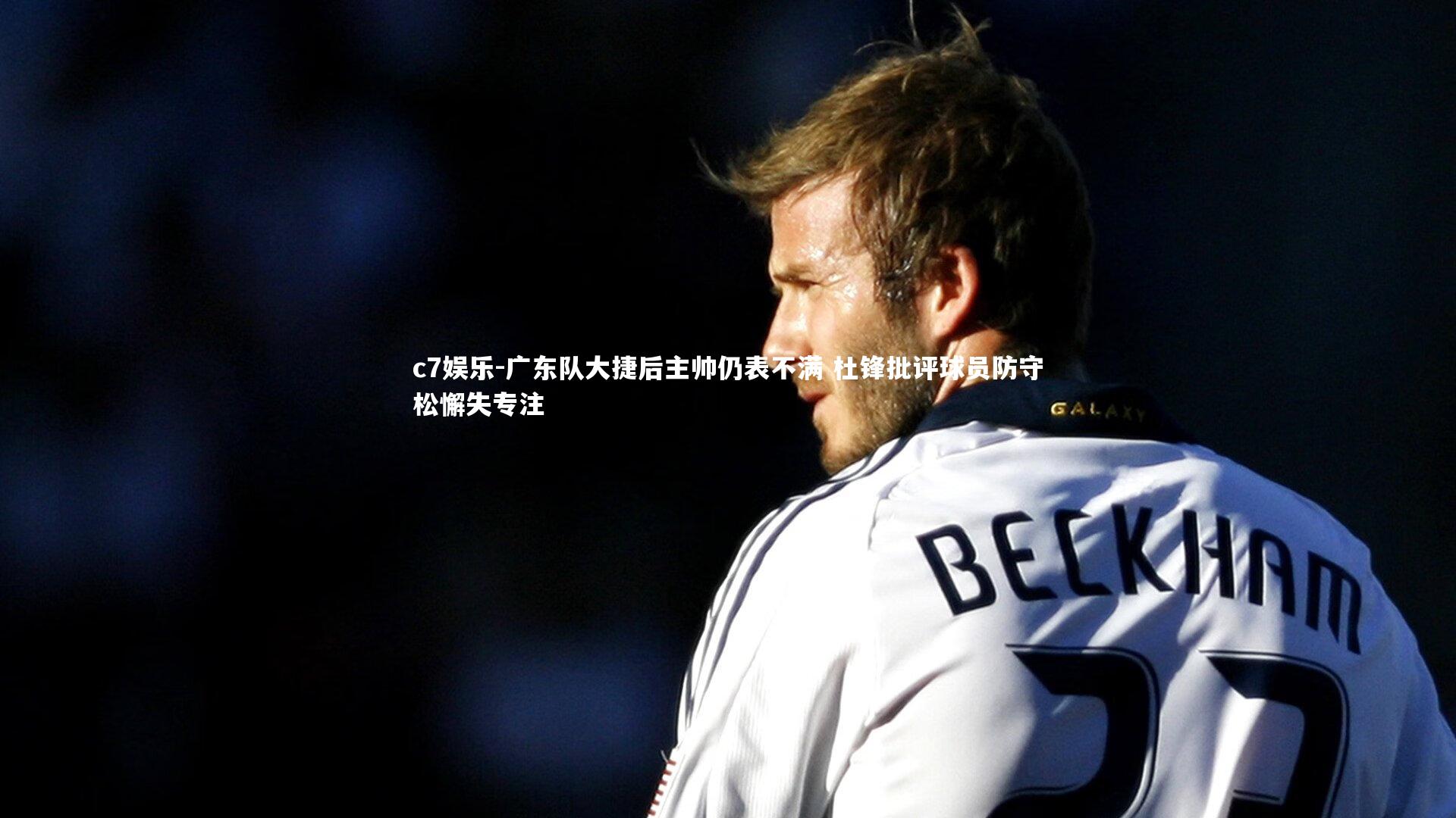 广东队大捷后主帅仍表不满 杜锋批评球员防守松懈失专注