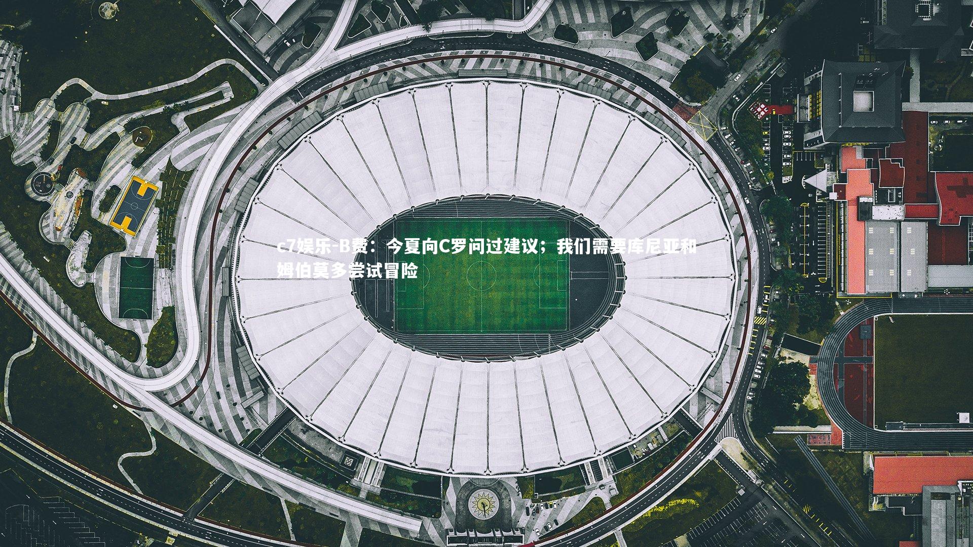 B费：今夏向C罗问过建议；我们需要库尼亚和姆伯莫多尝试冒险