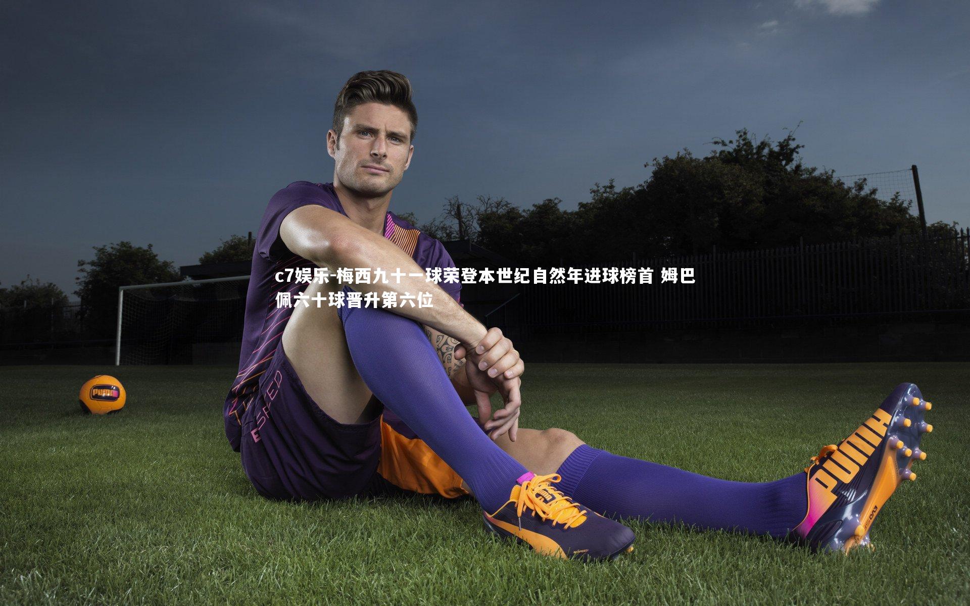 梅西九十一球荣登本世纪自然年进球榜首 姆巴佩六十球晋升第六位