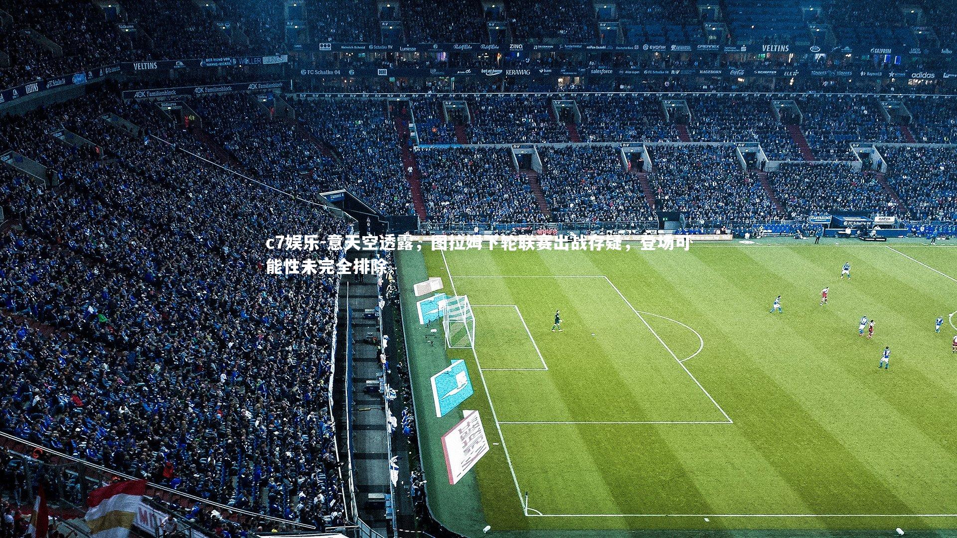 意天空透露,图拉姆下轮联赛出战存疑,登场可能性未完全排除